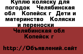 Куплю коляску для погодок - Челябинская обл., Копейск г. Дети и материнство » Коляски и переноски   . Челябинская обл.,Копейск г.